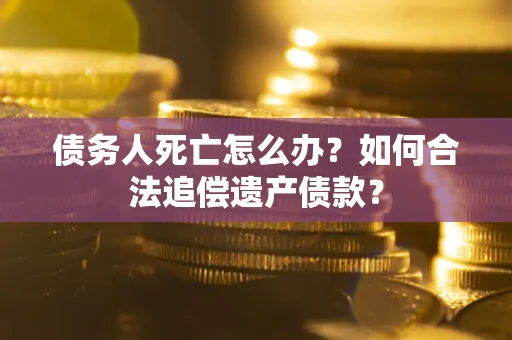 济南债务人死亡怎么办？如何合法追偿遗产债款？
