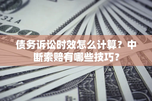 济南债务诉讼时效怎么计算？中断索赔有哪些技巧？
