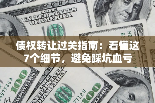 济南债权转让过关指南：看懂这7个细节，避免踩坑血亏