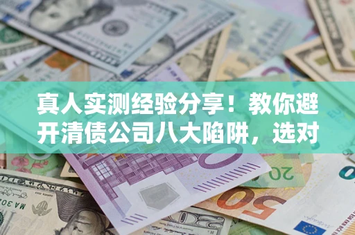 济南真人实测经验分享！教你避开清债公司八大陷阱，选对机构少走十年弯路