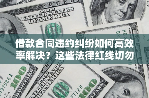 济南借款合同违约纠纷如何高效率解决？这些法律红线切勿触碰