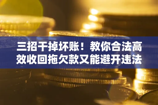 济南三招干掉坏账！教你合法高效收回拖欠款又能避开违法雷区