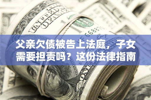 济南父亲欠债被告上法庭，子女需要担责吗？这份法律指南必须看完