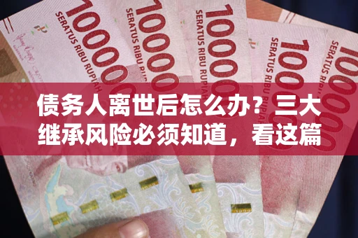 济南债务人离世后怎么办？三大继承风险必须知道，看这篇就够了
