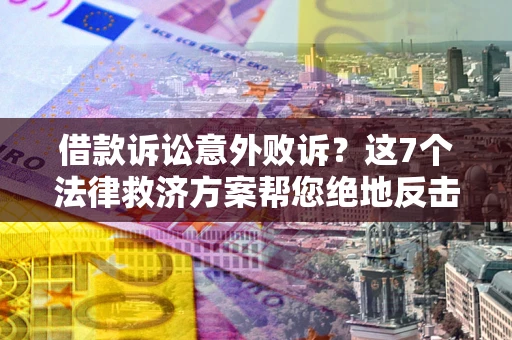 济南借款诉讼意外败诉？这7个法律救济方案帮您绝地反击！