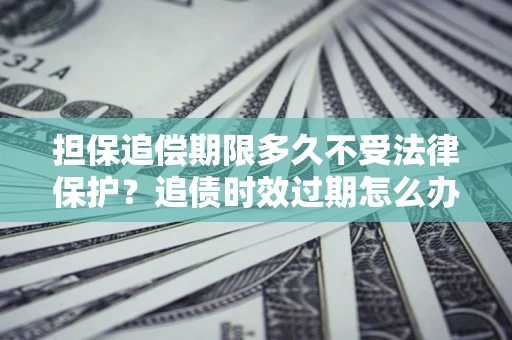 济南担保追偿期限多久不受法律保护？追债时效过期怎么办？