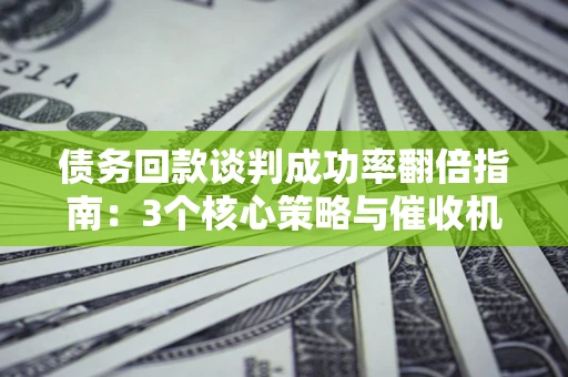 济南债务回款谈判成功率翻倍指南：3个核心策略与催收机构避坑法则