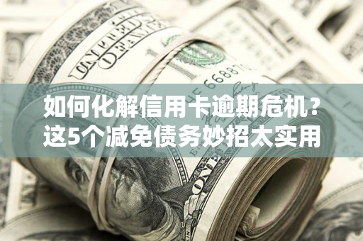 济南如何化解信用卡逾期危机？这5个减免债务妙招太实用