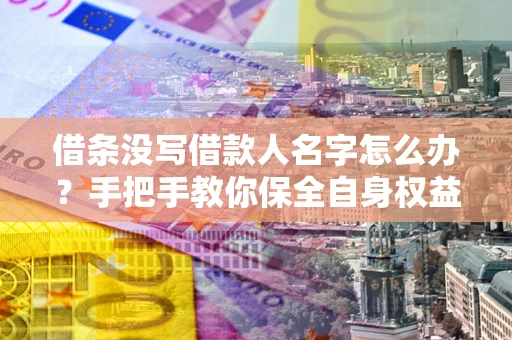 济南借条没写借款人名字怎么办？手把手教你保全自身权益