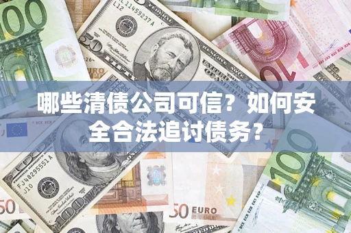 济南哪些清债公司可信？如何安全合法追讨债务？