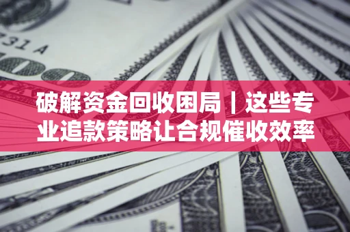 济南破解资金回收困局｜这些专业追款策略让合规催收效率翻倍
