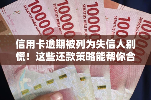 济南信用卡逾期被列为失信人别慌！这些还款策略能帮你合法止损