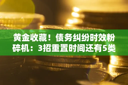 济南黄金收藏！债务纠纷时效粉碎机：3招重置时间还有5类不设年限的特殊债务