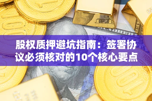 济南股权质押避坑指南:签署协议必须核对的10个核心要点 济南股权质押避坑指南:签署协议必须核对的10个核心要点