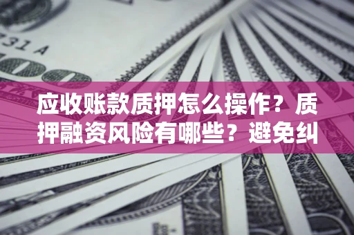 济南应收账款质押怎么操作？质押融资风险有哪些？避免纠纷高效融资技巧