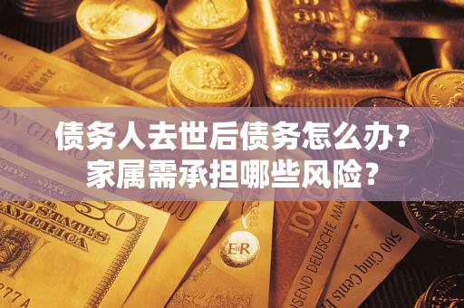济南债务人去世后债务怎么办？家属需承担哪些风险？