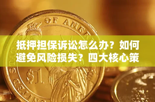 济南抵押担保诉讼怎么办？如何避免风险损失？四大核心策略全解读
