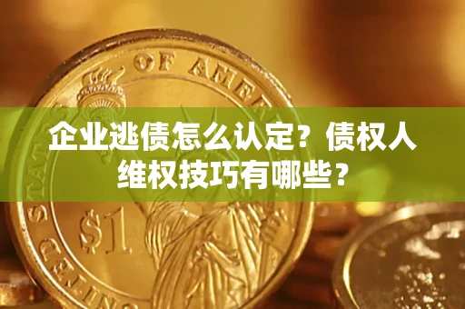 济南企业逃债怎么认定？债权人维权技巧有哪些？