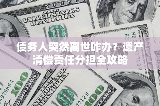 济南债务人突然离世咋办？遗产清偿责任分担全攻略