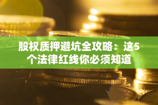 济南股权质押避坑全攻略：这5个法律红线你必须知道