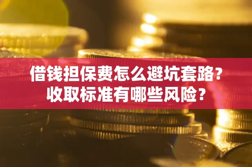 济南借钱担保费怎么避坑套路？收取标准有哪些风险？