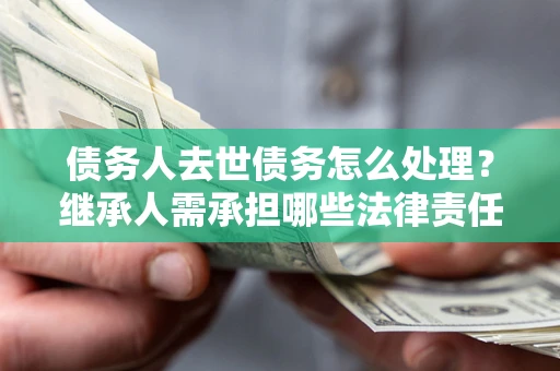 济南债务人去世债务怎么处理？继承人需承担哪些法律责任？