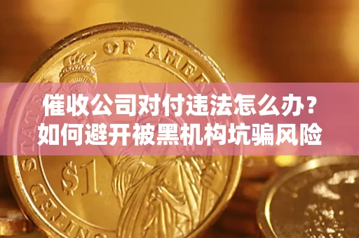 济南催收公司对付违法怎么办？如何避开被黑机构坑骗风险
