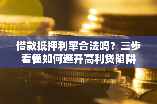 济南借款抵押利率合法吗？三步看懂如何避开高利贷陷阱