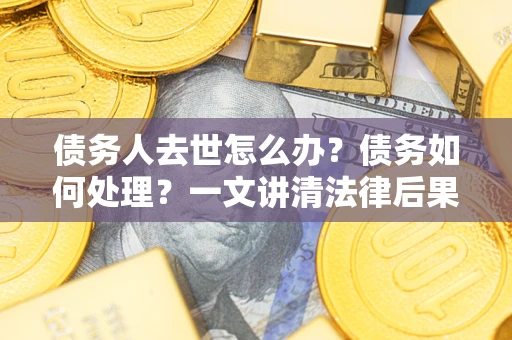 济南债务人去世怎么办？债务如何处理？一文讲清法律后果