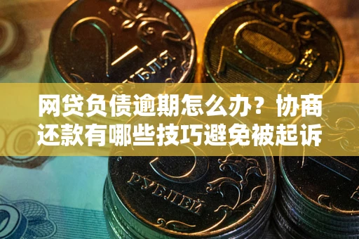 济南网贷负债逾期怎么办？协商还款有哪些技巧避免被起诉？