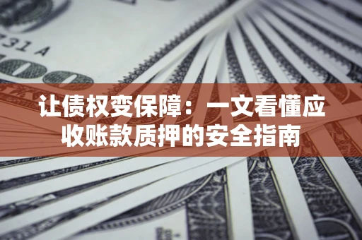 济南让债权变保障：一文看懂应收账款质押的安全指南
