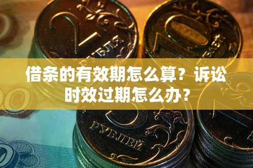 济南借条的有效期怎么算？诉讼时效过期怎么办？