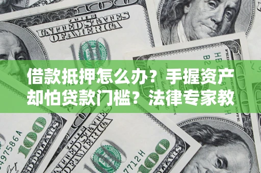 济南借款抵押怎么办？手握资产却怕贷款门槛？法律专家教你办抵押不踩坑