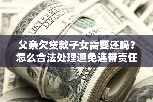 济南父亲欠贷款子女需要还吗？怎么合法处理避免连带责任？