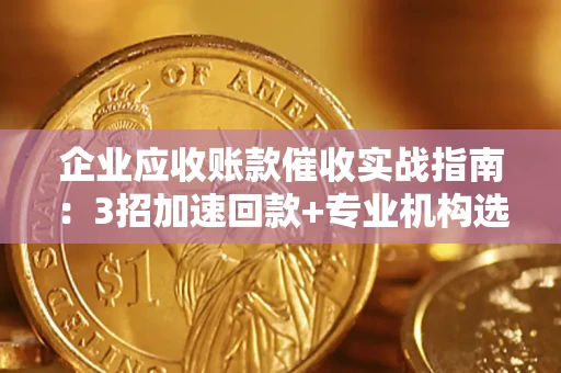 济南企业应收账款催收实战指南：3招加速回款+专业机构选择避坑