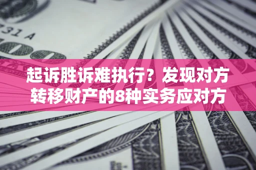 济南起诉胜诉难执行？发现对方转移财产的8种实务应对方案