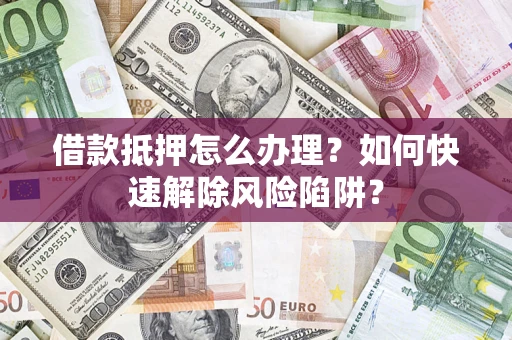 济南借款抵押怎么办理？如何快速解除风险陷阱？