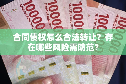 济南合同债权怎么合法转让？存在哪些风险需防范？