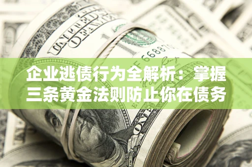济南企业逃债行为全解析：掌握三条黄金法则防止你在债务乱局中“踩雷”