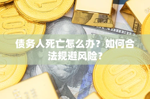 济南债务人死亡怎么办？如何合法规避风险？