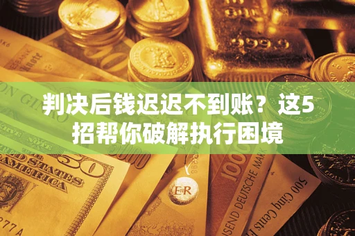 济南判决后钱迟迟不到账？这5招帮你破解执行困境