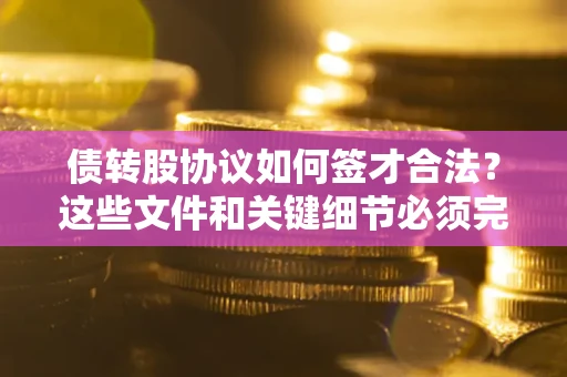 济南债转股协议如何签才合法？这些文件和关键细节必须完整