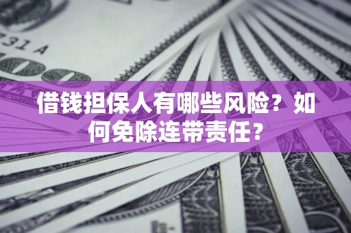 济南借钱担保人有哪些风险？如何免除连带责任？