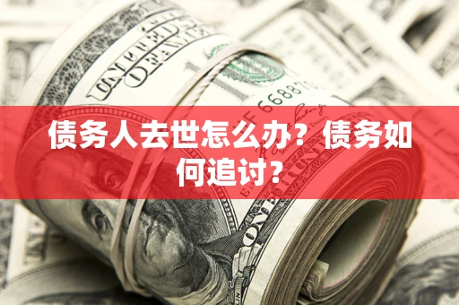 济南债务人去世怎么办？债务如何追讨？