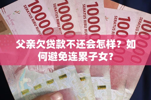 济南父亲欠贷款不还会怎样？如何避免连累子女？