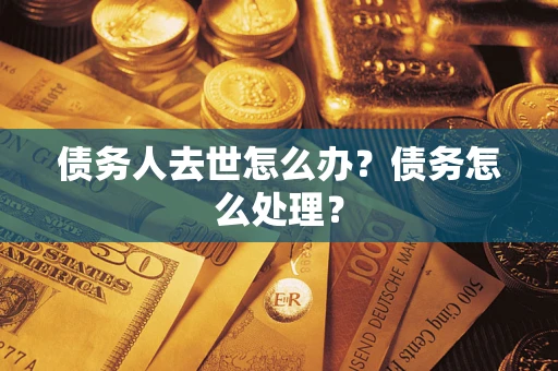 济南债务人去世怎么办？债务怎么处理？