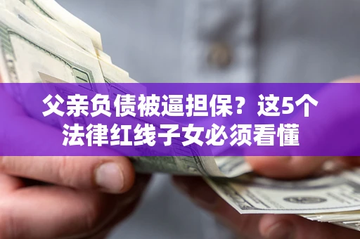济南父亲负债被逼担保？这5个法律红线子女必须看懂