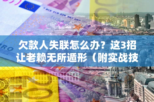 济南欠款人失联怎么办？这3招让老赖无所遁形（附实战技巧）
