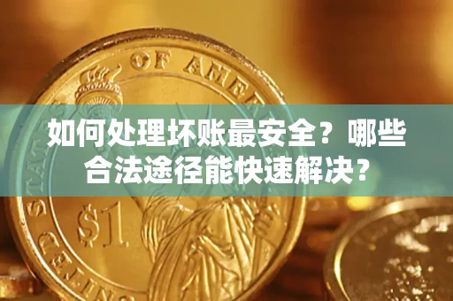济南如何处理坏账最安全？哪些合法途径能快速解决？
