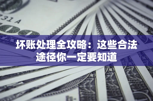 济南坏账处理全攻略：这些合法途径你一定要知道